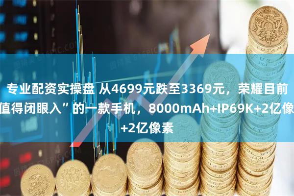 专业配资实操盘 从4699元跌至3369元，荣耀目前“值得闭眼入”的一款手机，8000mAh+IP69K+2亿像素