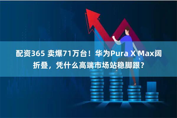 配资365 卖爆71万台！华为Pura X Max阔折叠，凭什么高端市场站稳脚跟？