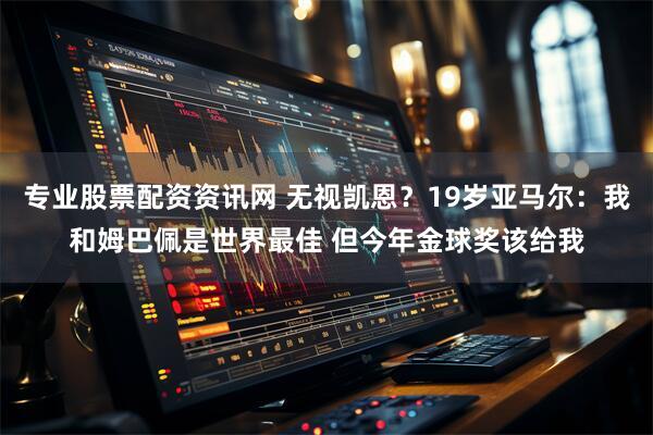 专业股票配资资讯网 无视凯恩？19岁亚马尔：我和姆巴佩是世界最佳 但今年金球奖该给我