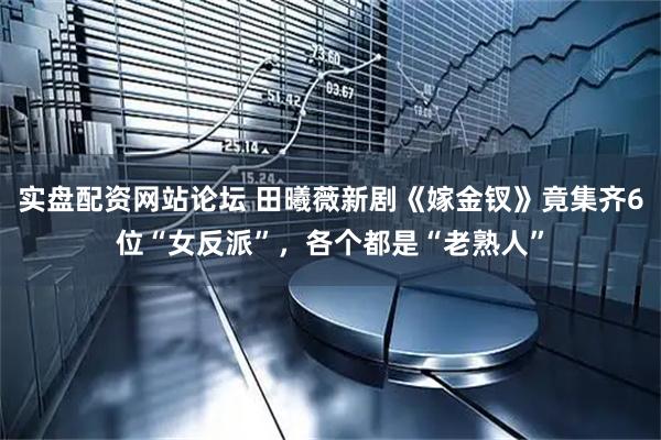 实盘配资网站论坛 田曦薇新剧《嫁金钗》竟集齐6位“女反派”，各个都是“老熟人”