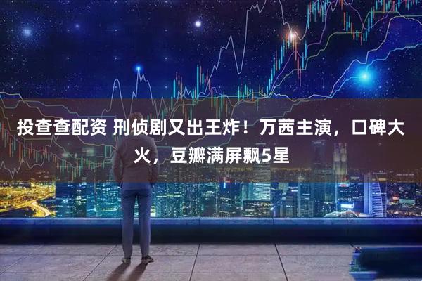 投查查配资 刑侦剧又出王炸！万茜主演，口碑大火，豆瓣满屏飘5星